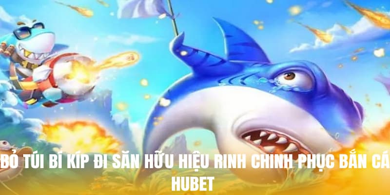 Bỏ túi bí kíp đi săn hữu hiệu rinh chinh phục bắn cá Hubet 