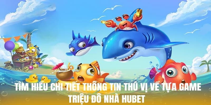 Tìm hiểu chi tiết thông tin thú vị về tựa game triệu đô nhà Hubet 